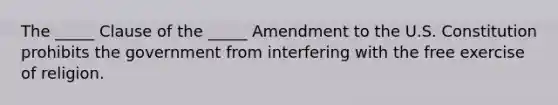 The​ _____ Clause of the​ _____ Amendment to the U.S. Constitution prohibits the government from interfering with the free exercise of religion.