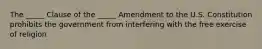 The​ _____ Clause of the​ _____ Amendment to the U.S. Constitution prohibits the government from interfering with the free exercise of religion