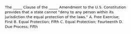 The​ _____ Clause of the​ _____ Amendment to the U.S. Constitution provides that a state cannot​ "deny to any person within its jurisdiction the equal protection of the​ laws." A. Free​ Exercise; First B. Equal​ Protection; Fifth C. Equal​ Protection; Fourteenth D. Due​ Process; Fifth