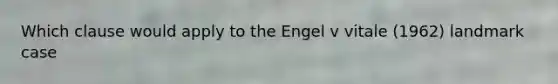 Which clause would apply to the Engel v vitale (1962) landmark case