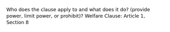 Who does the clause apply to and what does it do? (provide power, limit power, or prohibit)? Welfare Clause: Article 1, Section 8