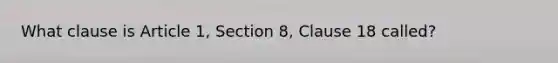 What clause is Article 1, Section 8, Clause 18 called?