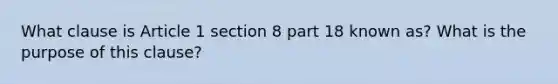 What clause is Article 1 section 8 part 18 known as? What is the purpose of this clause?