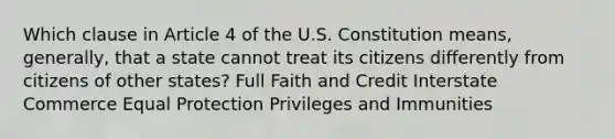 Which clause in Article 4 of the U.S. Constitution means, generally, that a state cannot treat its citizens differently from citizens of other states? Full Faith and Credit Interstate Commerce Equal Protection Privileges and Immunities