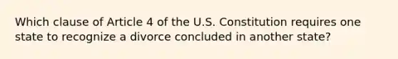 Which clause of Article 4 of the U.S. Constitution requires one state to recognize a divorce concluded in another state?