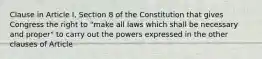 Clause in Article I, Section 8 of the Constitution that gives Congress the right to "make all laws which shall be necessary and proper" to carry out the powers expressed in the other clauses of Article