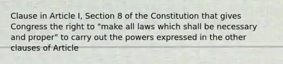 Clause in Article I, Section 8 of the Constitution that gives Congress the right to "make all laws which shall be necessary and proper" to carry out the powers expressed in the other clauses of Article