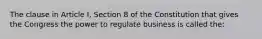 The clause in Article I, Section 8 of the Constitution that gives the Congress the power to regulate business is called the: