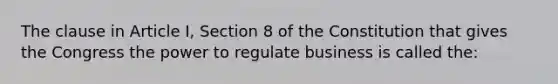 The clause in Article I, Section 8 of the Constitution that gives the Congress the power to regulate business is called the: