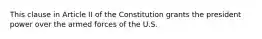 This clause in Article II of the Constitution grants the president power over the armed forces of the U.S.