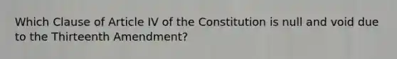 Which Clause of Article IV of the Constitution is null and void due to the Thirteenth Amendment?