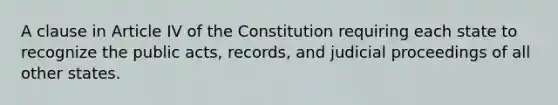 A clause in Article IV of the Constitution requiring each state to recognize the public acts, records, and judicial proceedings of all other states.