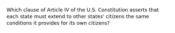 Which clause of Article IV of the U.S. Constitution asserts that each state must extend to other states' citizens the same conditions it provides for its own citizens?