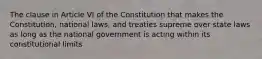 The clause in Article VI of the Constitution that makes the Constitution, national laws, and treaties supreme over state laws as long as the national government is acting within its constitutional limits