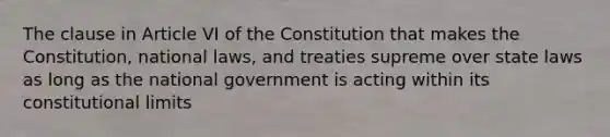 The clause in Article VI of the Constitution that makes the Constitution, national laws, and treaties supreme over state laws as long as the national government is acting within its constitutional limits