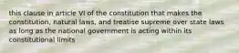 this clause in article VI of the constitution that makes the constitution, natural laws, and treatise supreme over state laws as long as the national government is acting within its constitutional limits