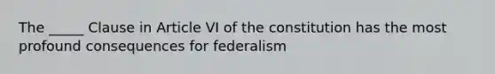 The _____ Clause in Article VI of the constitution has the most profound consequences for federalism