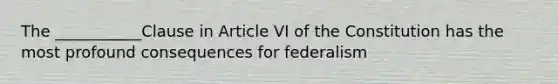 The ___________Clause in Article VI of the Constitution has the most profound consequences for federalism