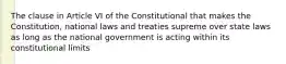 The clause in Article VI of the Constitutional that makes the Constitution, national laws and treaties supreme over state laws as long as the national government is acting within its constitutional limits