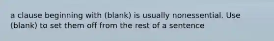 a clause beginning with (blank) is usually nonessential. Use (blank) to set them off from the rest of a sentence