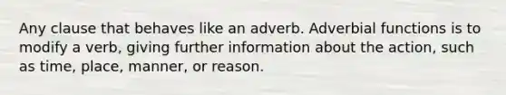 Any clause that behaves like an adverb. Adverbial functions is to modify a verb, giving further information about the action, such as time, place, manner, or reason.