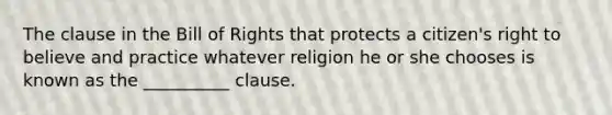 The clause in the Bill of Rights that protects a citizen's right to believe and practice whatever religion he or she chooses is known as the __________ clause.