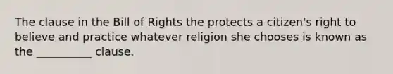 The clause in the Bill of Rights the protects a citizen's right to believe and practice whatever religion she chooses is known as the __________ clause.