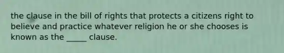 the clause in the bill of rights that protects a citizens right to believe and practice whatever religion he or she chooses is known as the _____ clause.