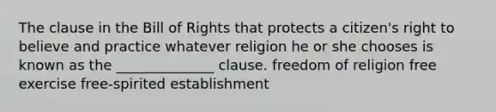 The clause in the Bill of Rights that protects a citizen's right to believe and practice whatever religion he or she chooses is known as the ______________ clause. freedom of religion free exercise free-spirited establishment