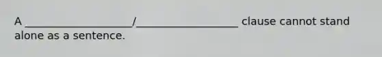 A ____________________/___________________ clause cannot stand alone as a sentence.