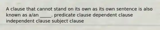 A clause that cannot stand on its own as its own sentence is also known as a/an _____. predicate clause dependent clause independent clause subject clause