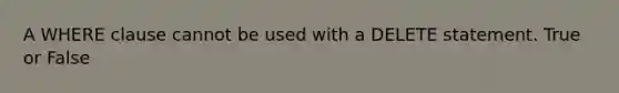 A WHERE clause cannot be used with a DELETE statement. True or False