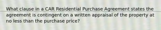 What clause in a CAR Residential Purchase Agreement states the agreement is contingent on a written appraisal of the property at no less than the purchase price?