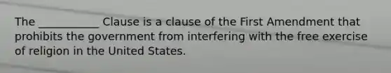 The ___________ Clause is a clause of the First Amendment that prohibits the government from interfering with the free exercise of religion in the United States.