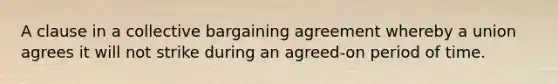 A clause in a collective bargaining agreement whereby a union agrees it will not strike during an agreed-on period of time.