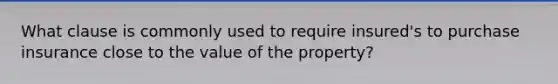 What clause is commonly used to require insured's to purchase insurance close to the value of the property?