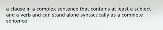 a clause in a complex sentence that contains at least a subject and a verb and can stand alone syntactically as a complete sentence