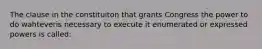 The clause in the constituiton that grants Congress the power to do wahteveris necessary to execute it enumerated or expressed powers is called: