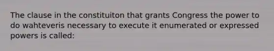 The clause in the constituiton that grants Congress the power to do wahteveris necessary to execute it enumerated or expressed powers is called: