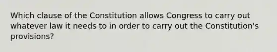 Which clause of the Constitution allows Congress to carry out whatever law it needs to in order to carry out the Constitution's provisions?