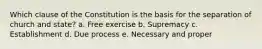 Which clause of the Constitution is the basis for the separation of church and state? a. Free exercise b. Supremacy c. Establishment d. Due process e. Necessary and proper