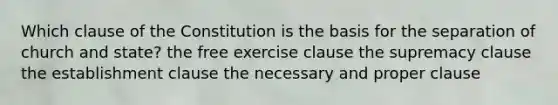 Which clause of the Constitution is the basis for the separation of church and state? the free exercise clause the supremacy clause the establishment clause the necessary and proper clause