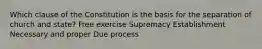 Which clause of the Constitution is the basis for the separation of church and state? Free exercise Supremacy Establishment Necessary and proper Due process