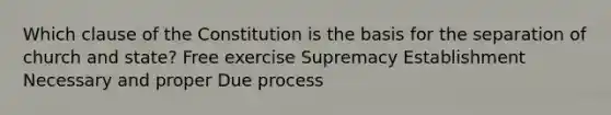 Which clause of the Constitution is the basis for the separation of church and state? Free exercise Supremacy Establishment Necessary and proper Due process