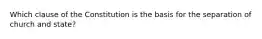 Which clause of the Constitution is the basis for the separation of church and state?
