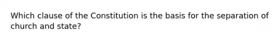 Which clause of the Constitution is the basis for the <a href='https://www.questionai.com/knowledge/kHOvgr5oeC-separation-of-church-and-state' class='anchor-knowledge'>separation of church and state</a>?