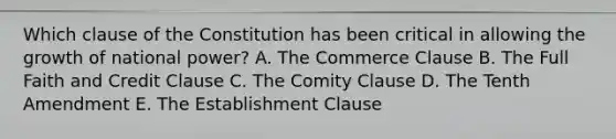 Which clause of the Constitution has been critical in allowing the growth of national power? A. The Commerce Clause B. The Full Faith and Credit Clause C. The Comity Clause D. The Tenth Amendment E. The Establishment Clause