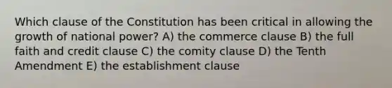 Which clause of the Constitution has been critical in allowing the growth of national power? A) the commerce clause B) the full faith and credit clause C) the comity clause D) the Tenth Amendment E) the establishment clause