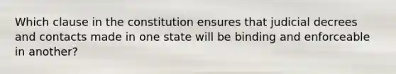 Which clause in the constitution ensures that judicial decrees and contacts made in one state will be binding and enforceable in another?