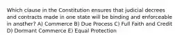 Which clause in the Constitution ensures that judicial decrees and contracts made in one state will be binding and enforceable in another? A) Commerce B) Due Process C) Full Faith and Credit D) Dormant Commerce E) Equal Protection